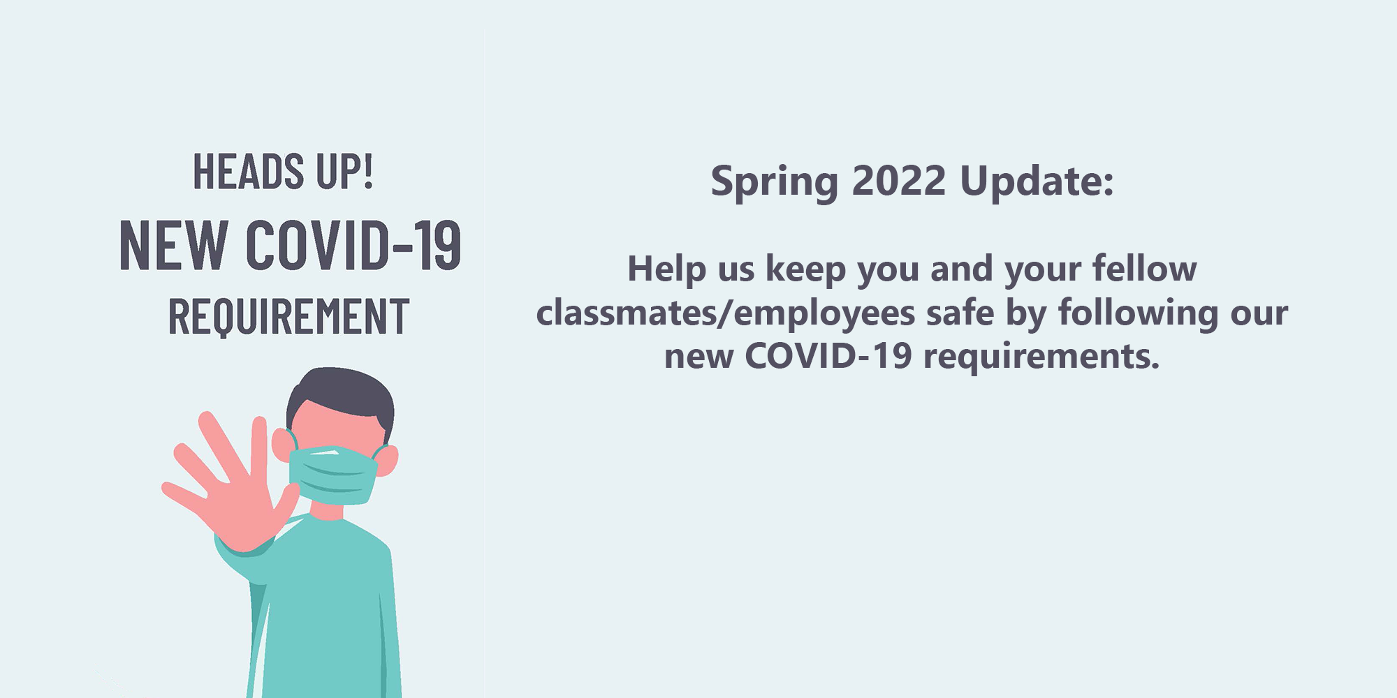 Head's Up! New COVID-19 Requirement. Spring 2022 Update: Help us keep you and your fellow classmates/employees safe by following our new COVID-19 requirements.